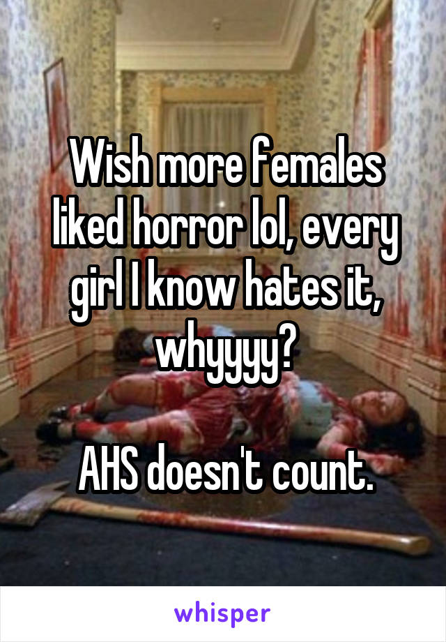 Wish more females liked horror lol, every girl I know hates it, whyyyy?

AHS doesn't count.