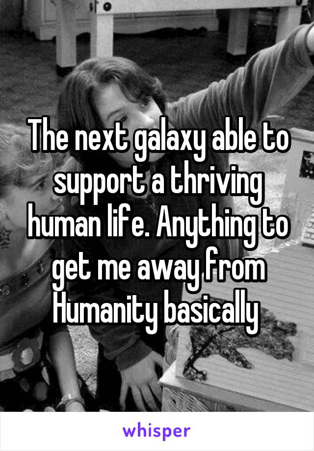 The next galaxy able to support a thriving human life. Anything to get me away from
Humanity basically 