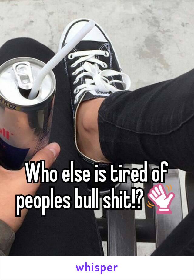 Who else is tired of peoples bull shit!?👋