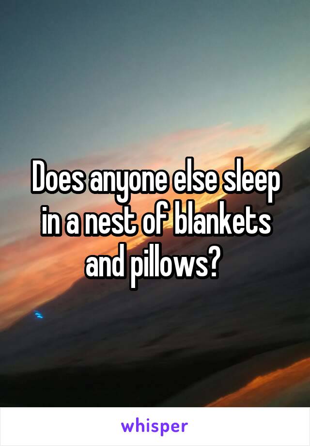 Does anyone else sleep in a nest of blankets and pillows? 