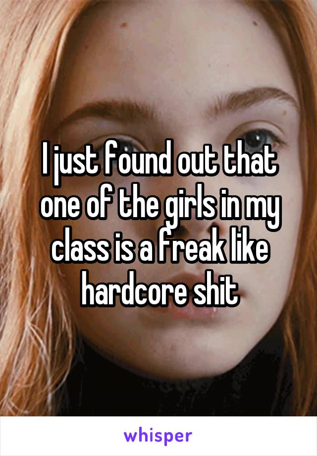 I just found out that one of the girls in my class is a freak like hardcore shit