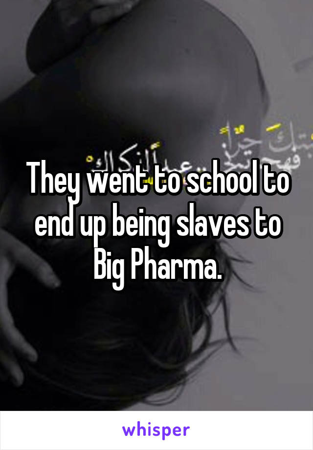 They went to school to end up being slaves to Big Pharma.