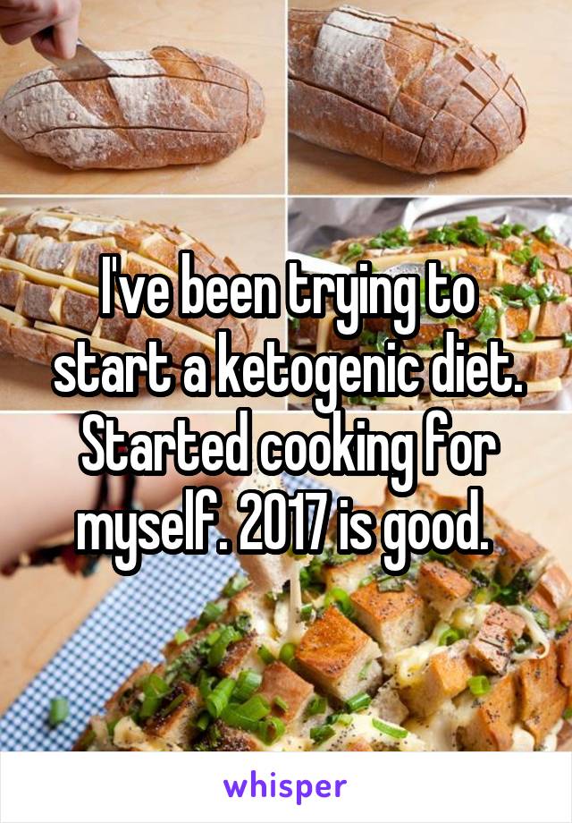 I've been trying to start a ketogenic diet. Started cooking for myself. 2017 is good. 