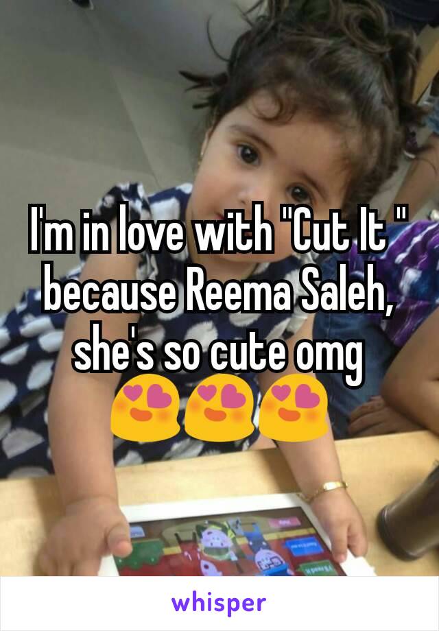 I'm in love with "Cut It " because Reema Saleh, she's so cute omg
😍😍😍