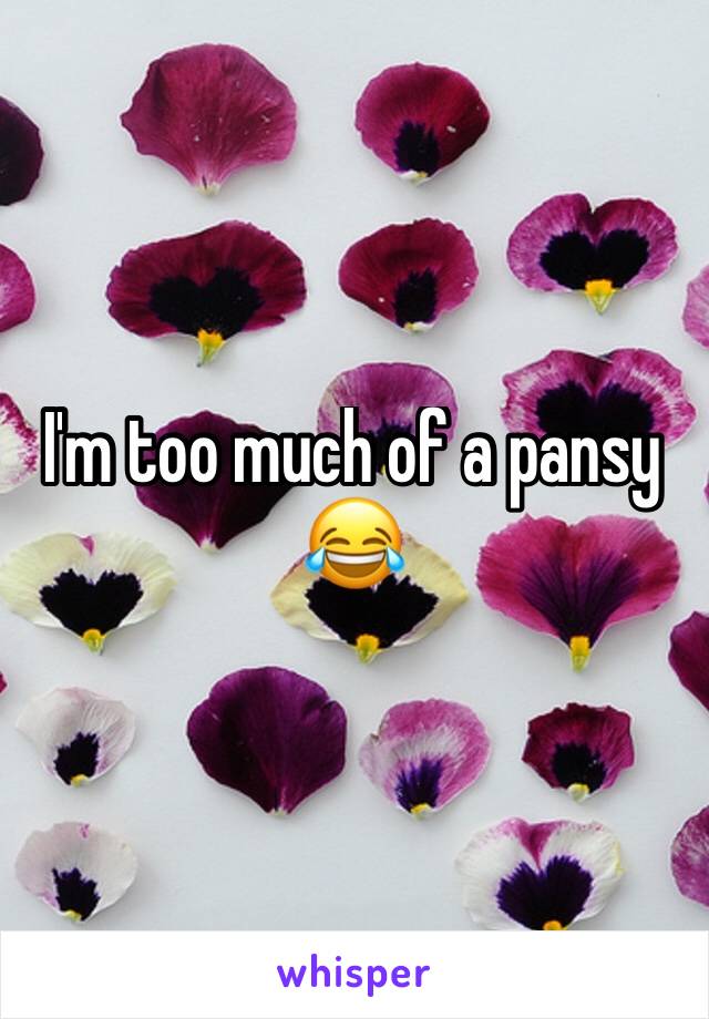 I'm too much of a pansy 😂