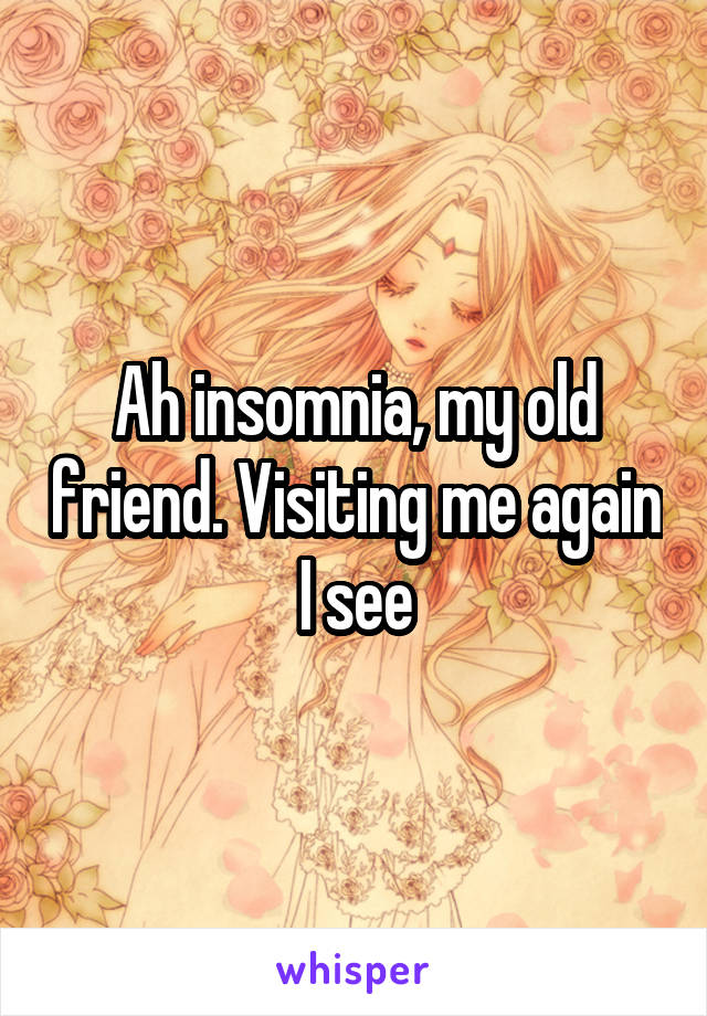 Ah insomnia, my old friend. Visiting me again I see