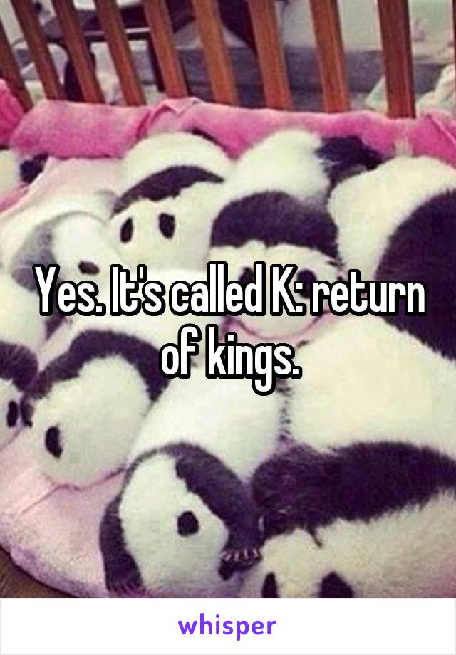 Yes. It's called K: return of kings.