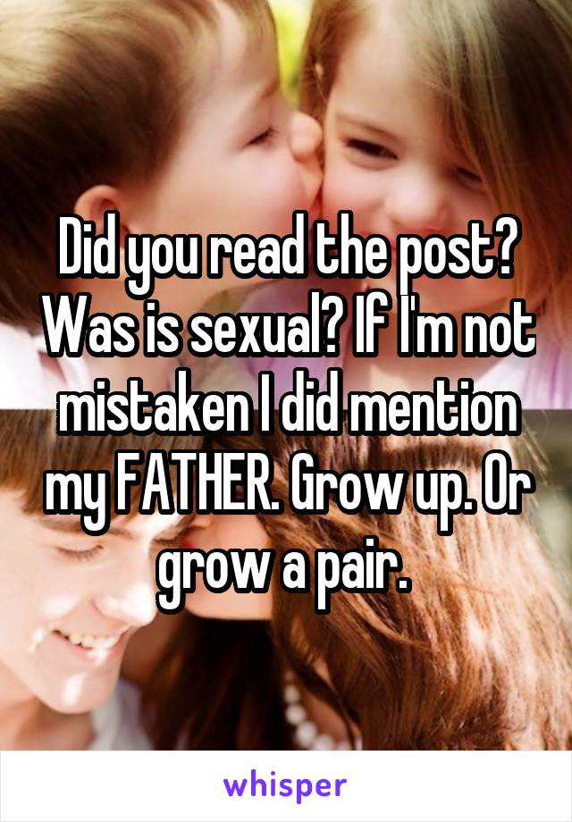 Did you read the post? Was is sexual? If I'm not mistaken I did mention my FATHER. Grow up. Or grow a pair. 