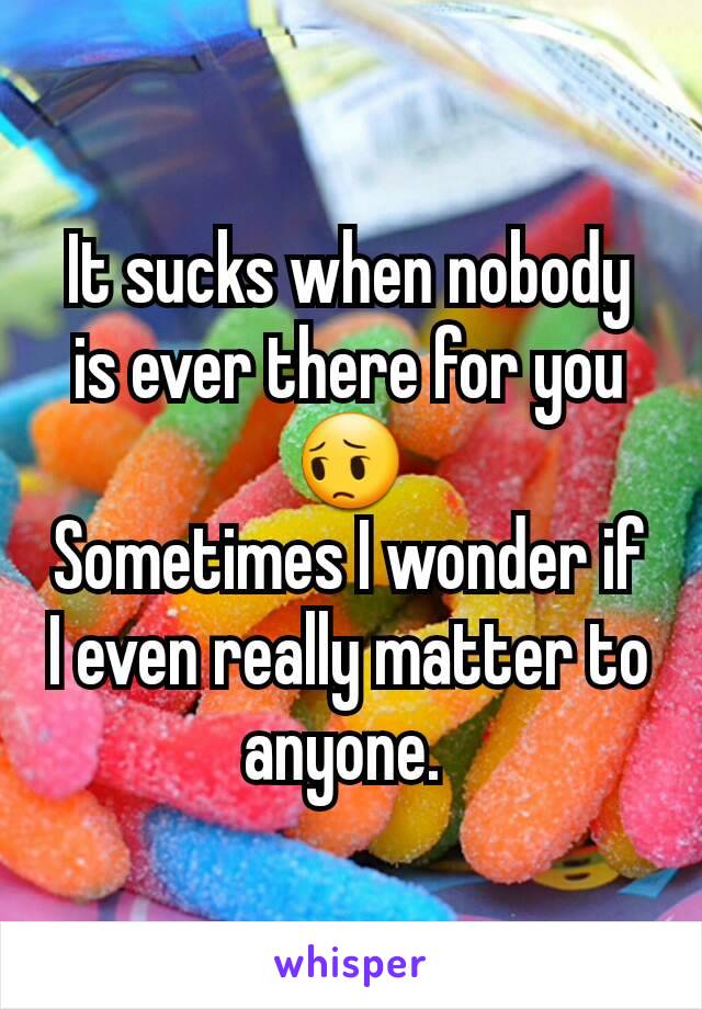 It sucks when nobody is ever there for you 😔
Sometimes I wonder if I even really matter to anyone. 