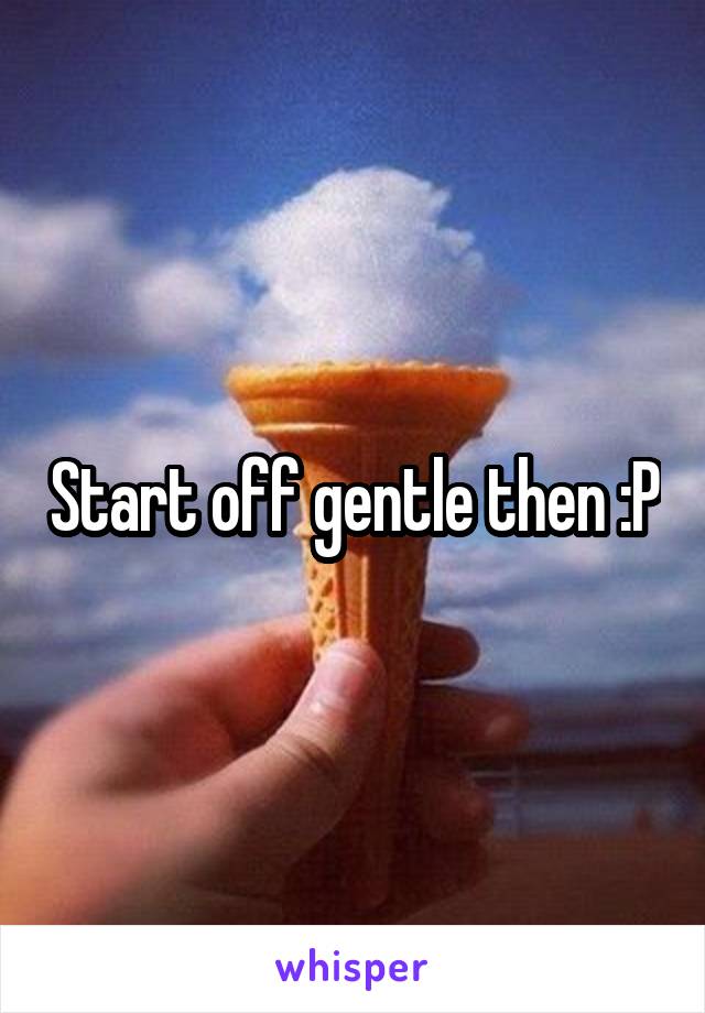 Start off gentle then :P