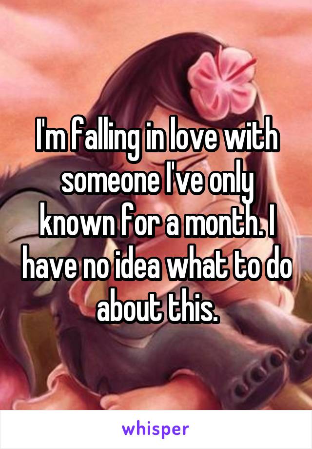 I'm falling in love with someone I've only known for a month. I have no idea what to do about this.