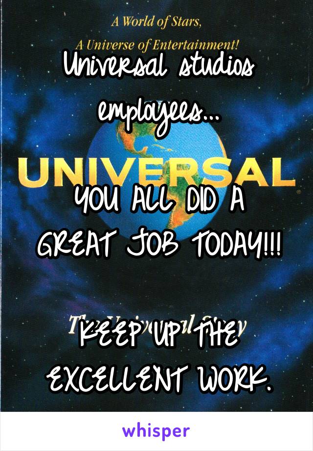 Universal studios employees...

YOU ALL DID A GREAT JOB TODAY!!!

KEEP UP THE EXCELLENT WORK.