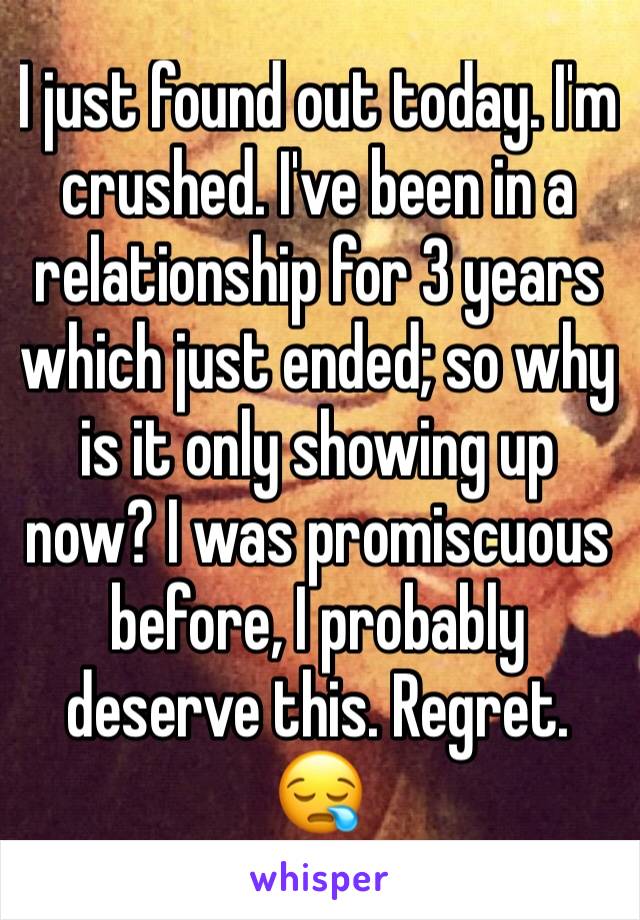 I just found out today. I'm crushed. I've been in a relationship for 3 years which just ended; so why is it only showing up now? I was promiscuous before, I probably deserve this. Regret. 😪