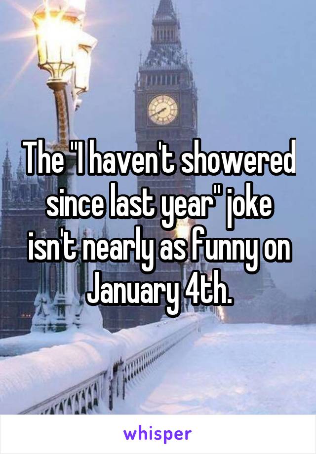 The "I haven't showered since last year" joke isn't nearly as funny on January 4th.