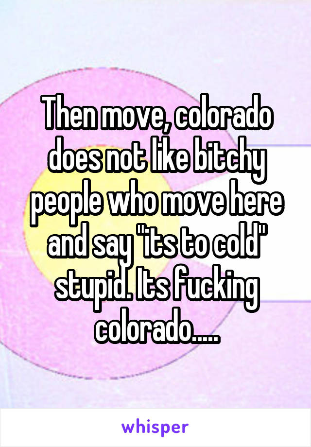 Then move, colorado does not like bitchy people who move here and say "its to cold" stupid. Its fucking colorado.....