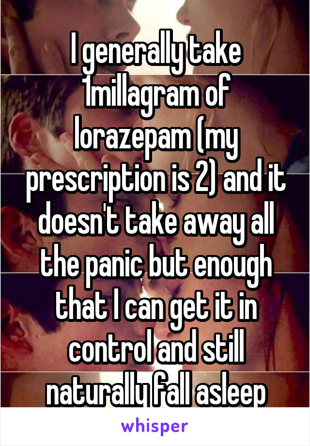 I generally take 1millagram of lorazepam (my prescription is 2) and it doesn't take away all the panic but enough that I can get it in control and still naturally fall asleep