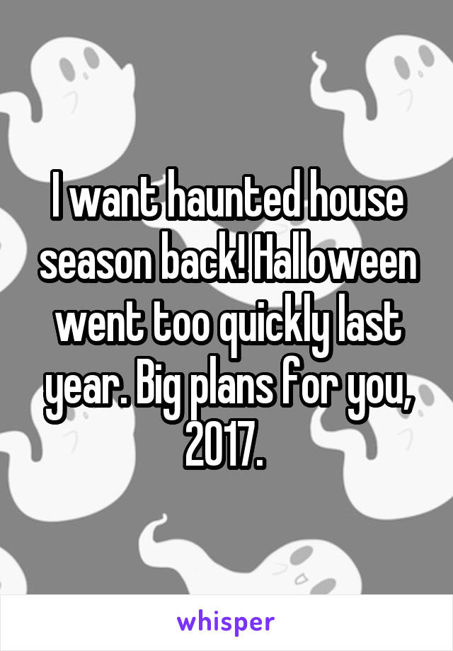 I want haunted house season back! Halloween went too quickly last year. Big plans for you, 2017. 