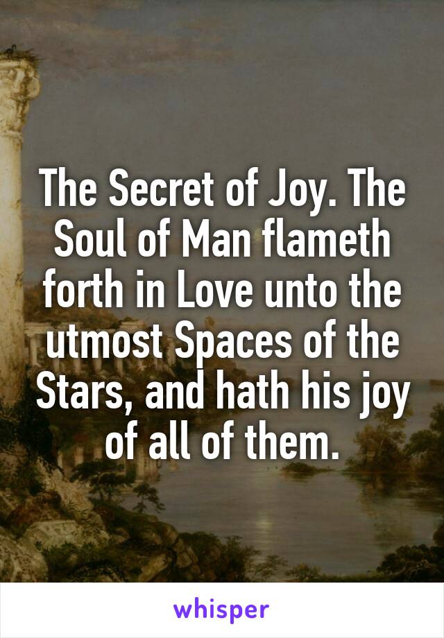 The Secret of Joy. The Soul of Man flameth forth in Love unto the utmost Spaces of the Stars, and hath his joy of all of them.