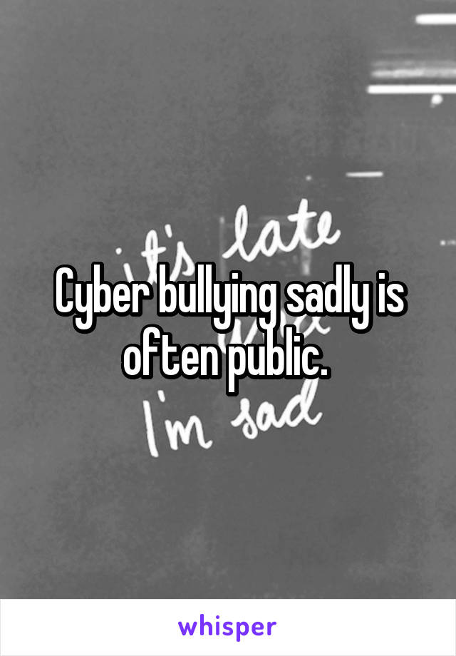 Cyber bullying sadly is often public. 