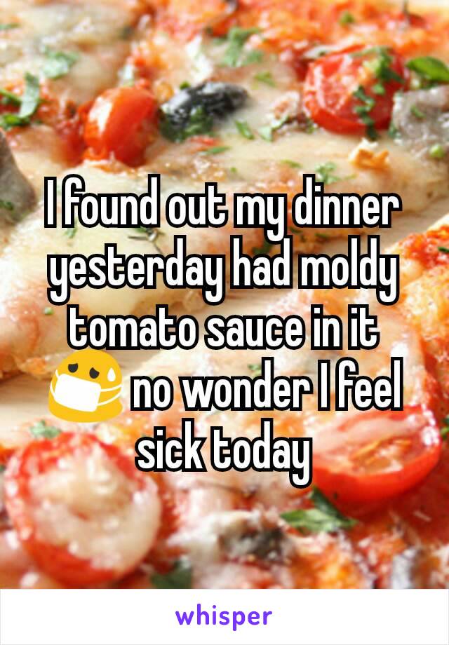 I found out my dinner yesterday had moldy tomato sauce in it 😷 no wonder I feel sick today