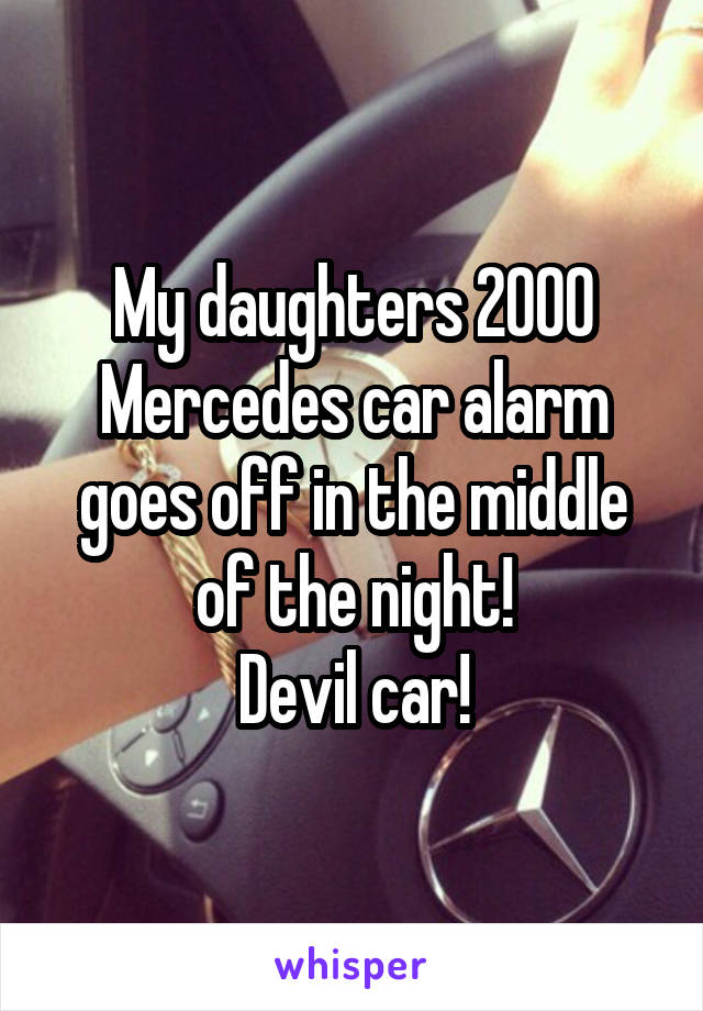 My daughters 2000 Mercedes car alarm goes off in the middle of the night!
Devil car!