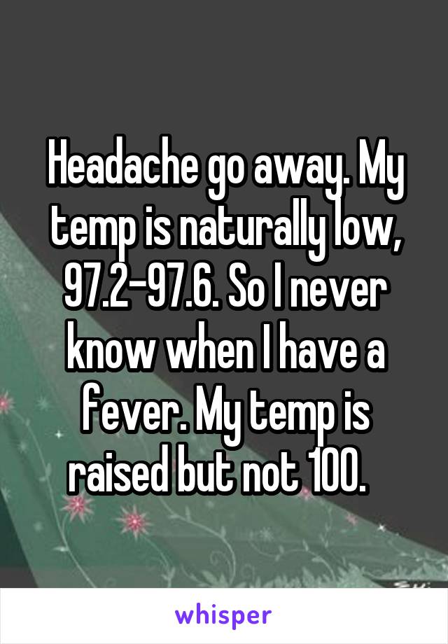 Headache go away. My temp is naturally low, 97.2-97.6. So I never know when I have a fever. My temp is raised but not 100.  