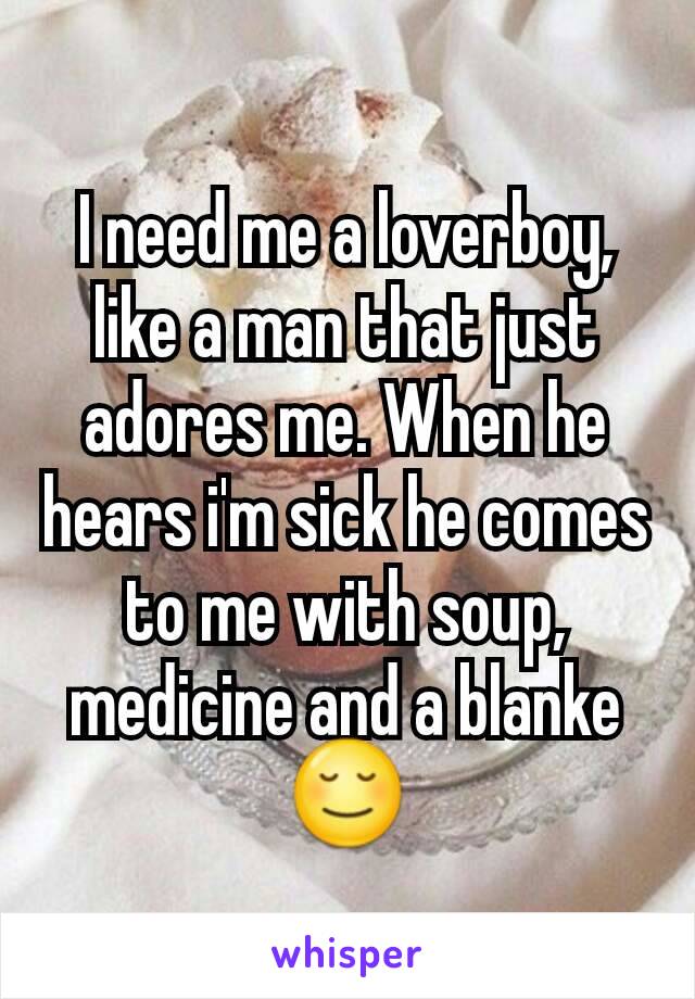 I need me a loverboy, like a man that just adores me. When he hears i'm sick he comes to me with soup, medicine and a blanke
😌