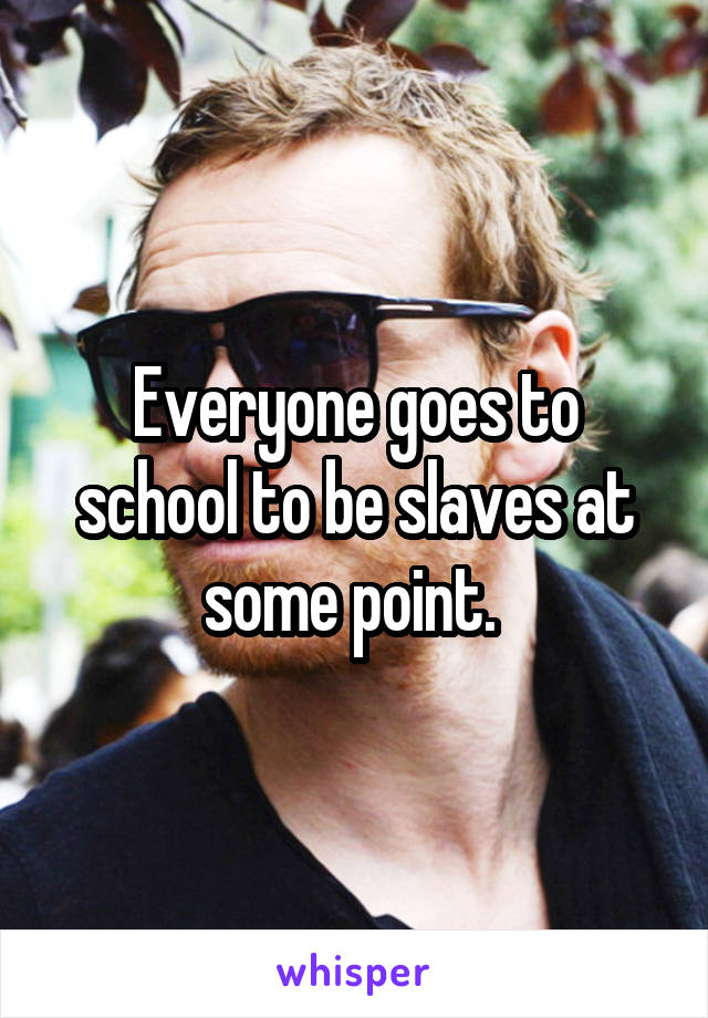 Everyone goes to school to be slaves at some point. 