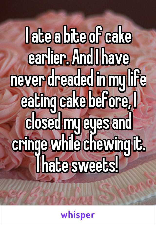 I ate a bite of cake earlier. And I have never dreaded in my life eating cake before, I closed my eyes and cringe while chewing it. I hate sweets! 
