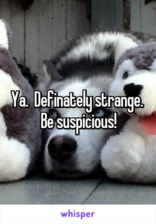 Ya.  Definately strange.  Be suspicious!