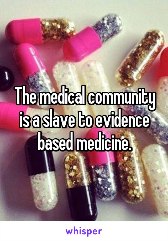 The medical community is a slave to evidence based medicine.