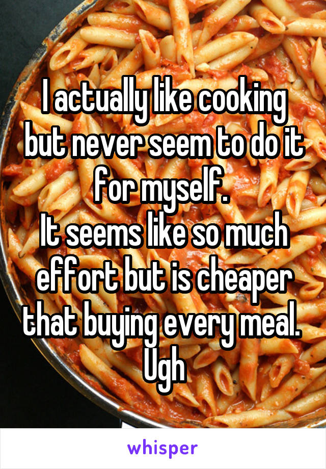 I actually like cooking but never seem to do it for myself. 
It seems like so much effort but is cheaper that buying every meal. 
Ugh