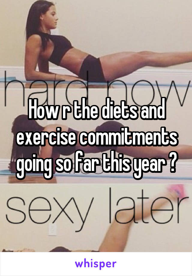 How r the diets and exercise commitments going so far this year ?