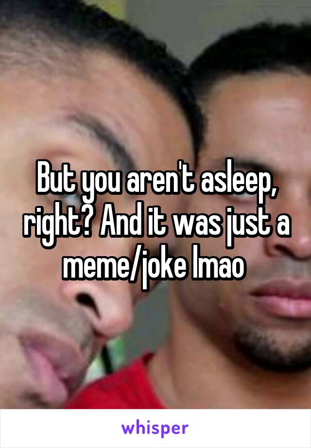 But you aren't asleep, right? And it was just a meme/joke lmao 