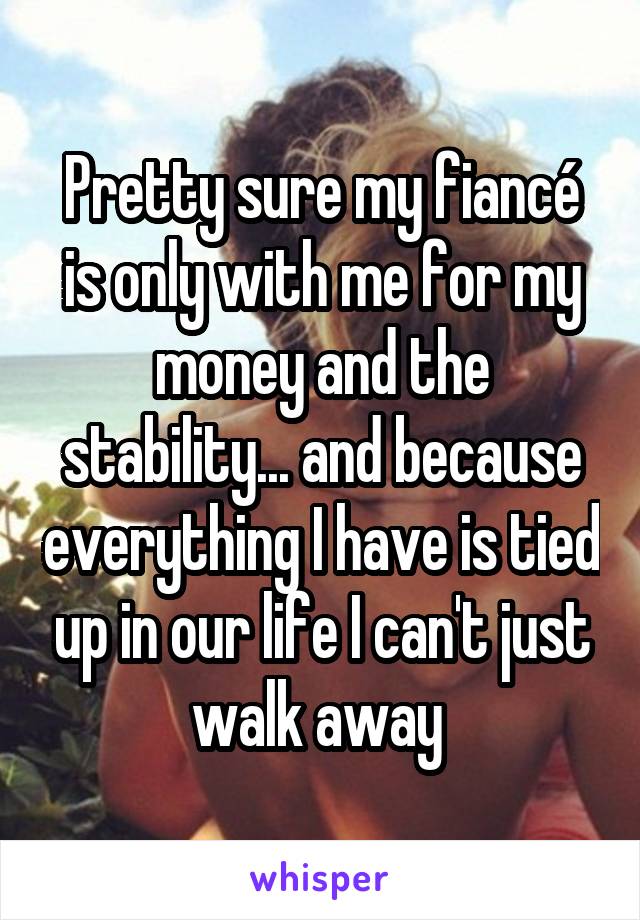 Pretty sure my fiancé is only with me for my money and the stability... and because everything I have is tied up in our life I can't just walk away 