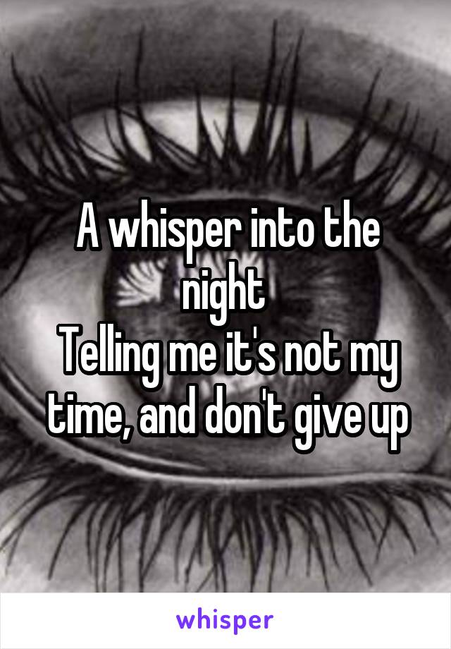 A whisper into the night 
Telling me it's not my time, and don't give up