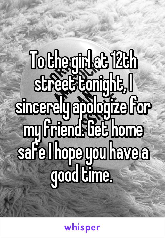 To the girl at 12th street tonight, I sincerely apologize for my friend. Get home safe I hope you have a good time. 