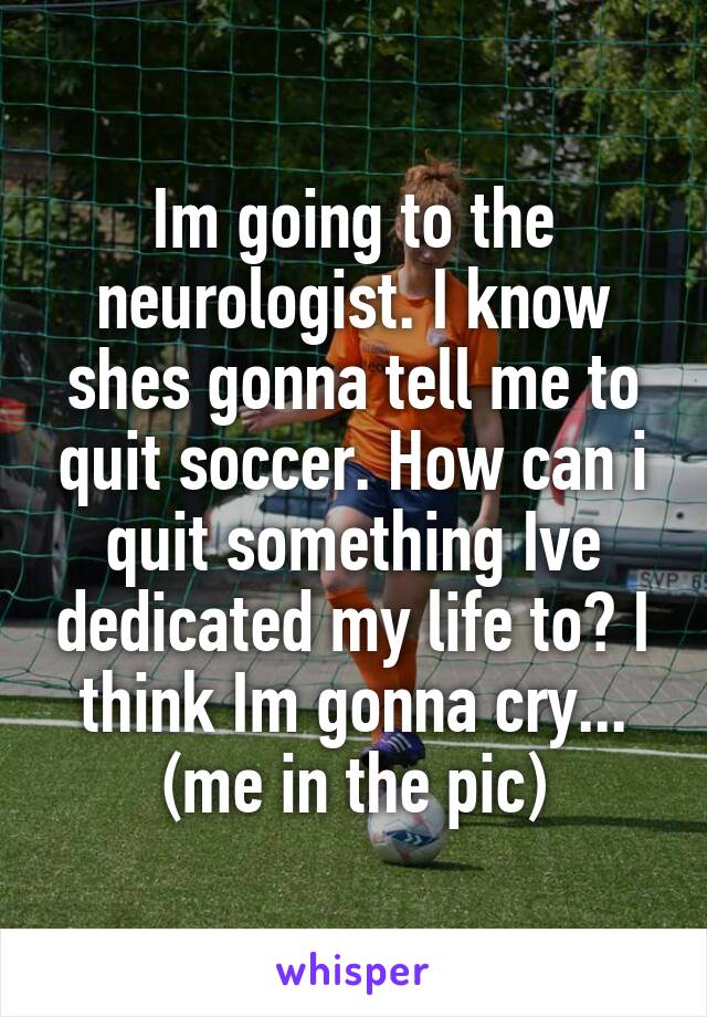 Im going to the neurologist. I know shes gonna tell me to quit soccer. How can i quit something Ive dedicated my life to? I think Im gonna cry...
(me in the pic)