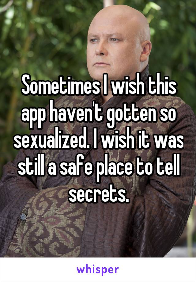 Sometimes I wish this app haven't gotten so sexualized. I wish it was still a safe place to tell secrets.