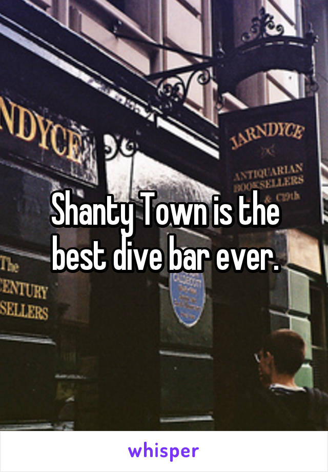 Shanty Town is the best dive bar ever.