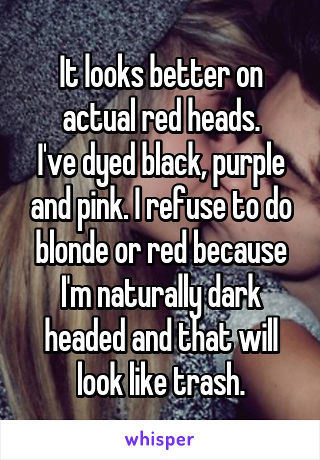 It looks better on actual red heads.
I've dyed black, purple and pink. I refuse to do blonde or red because I'm naturally dark headed and that will look like trash.