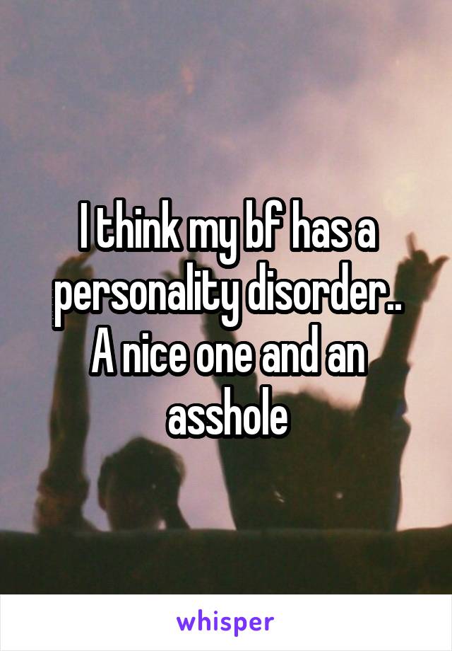 I think my bf has a personality disorder..
A nice one and an asshole