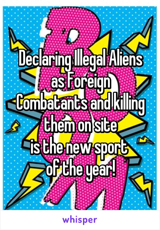 Declaring Illegal Aliens
as Foreign Combatants and killing them on site
is the new sport 
of the year!