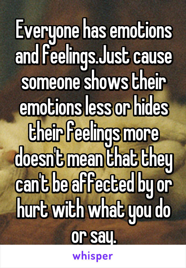 Everyone has emotions and feelings.Just cause someone shows their emotions less or hides their feelings more doesn't mean that they can't be affected by or hurt with what you do or say.