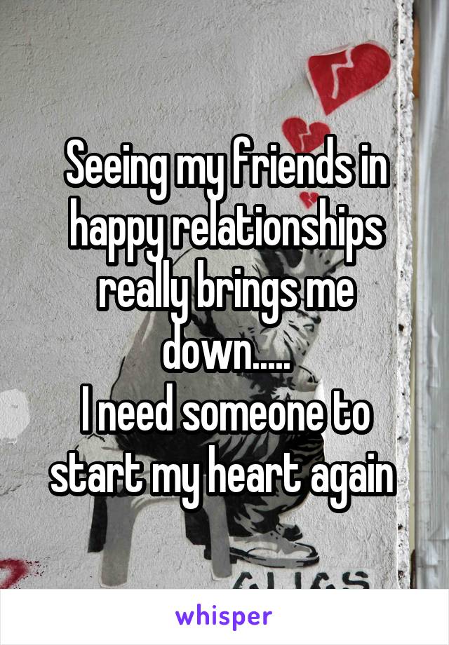 Seeing my friends in happy relationships really brings me down.....
I need someone to start my heart again 