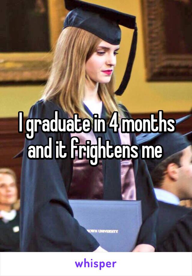 I graduate in 4 months and it frightens me 