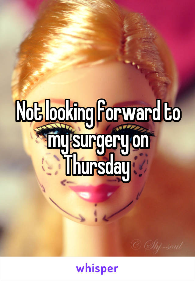 Not looking forward to my surgery on Thursday 