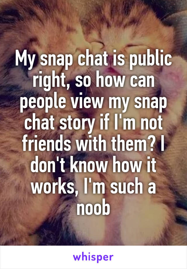 My snap chat is public right, so how can people view my snap chat story if I'm not friends with them? I don't know how it works, I'm such a noob