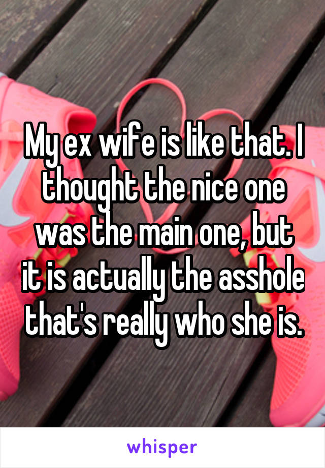 My ex wife is like that. I thought the nice one was the main one, but it is actually the asshole that's really who she is.