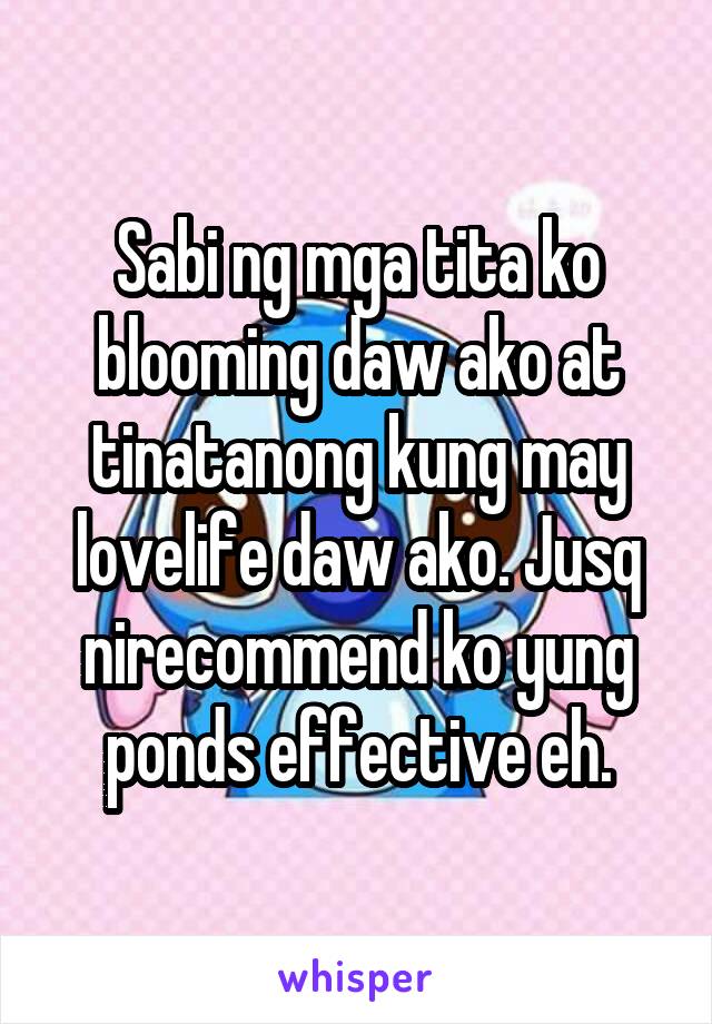 Sabi ng mga tita ko blooming daw ako at tinatanong kung may lovelife daw ako. Jusq nirecommend ko yung ponds effective eh.